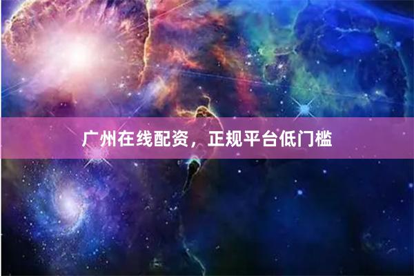 广州在线配资，正规平台低门槛