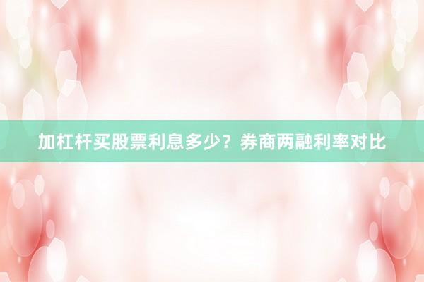 加杠杆买股票利息多少？券商两融利率对比