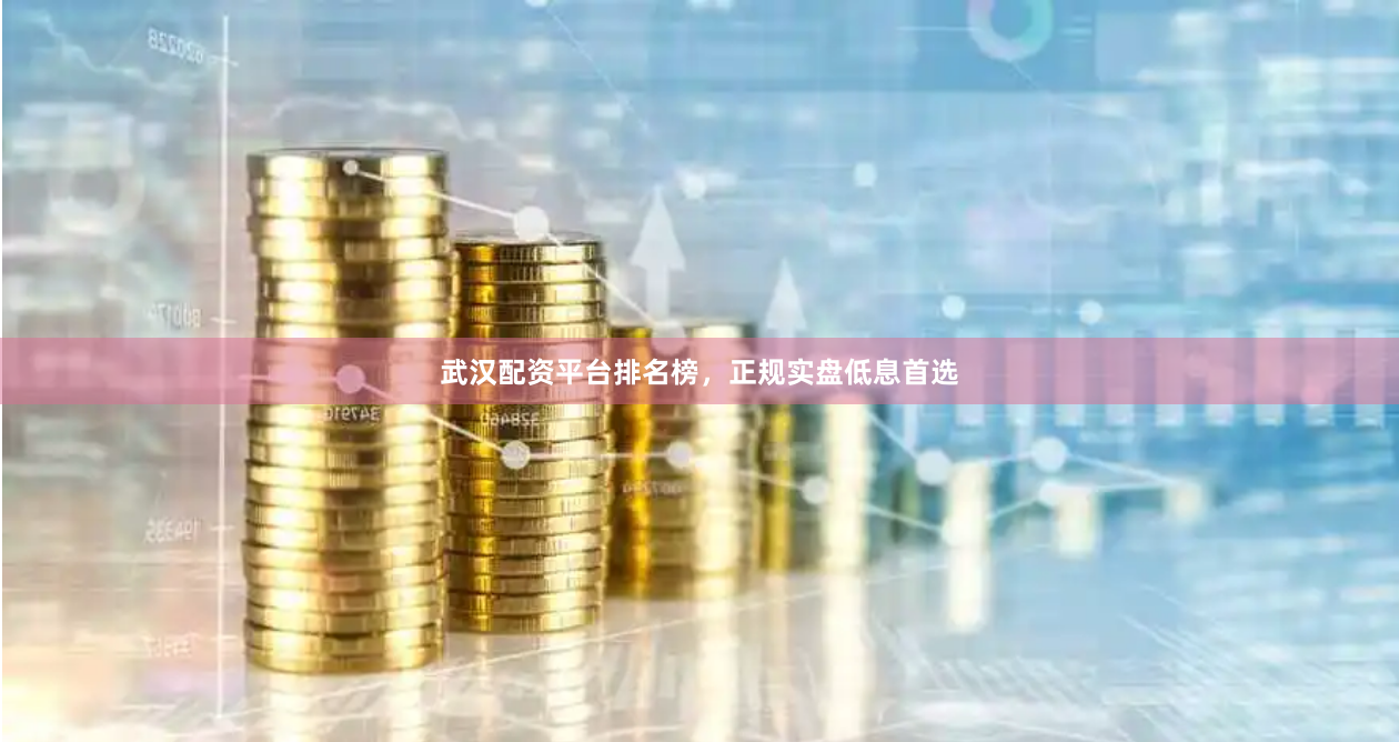 武汉配资平台排名榜，正规实盘低息首选
