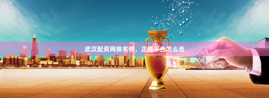 武汉配资网排名榜，正规平台怎么选