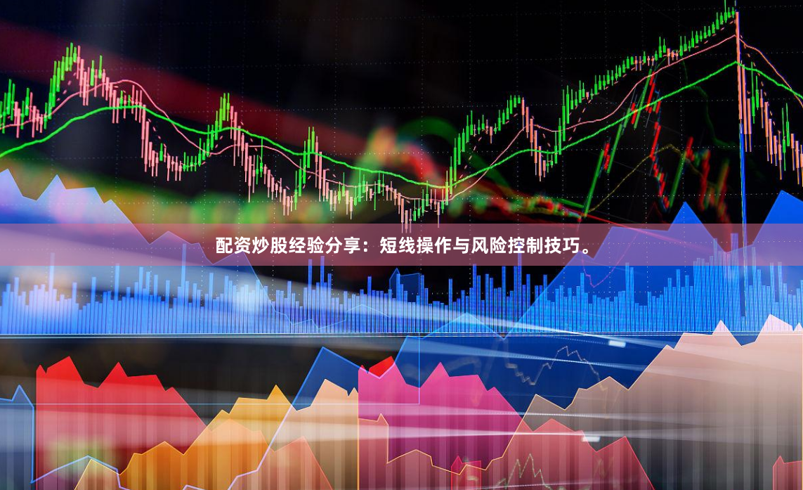 配资炒股经验分享：短线操作与风险控制技巧。