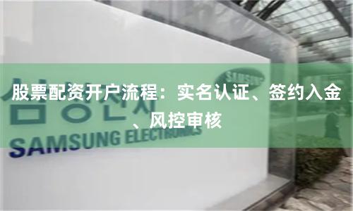 股票配资开户流程：实名认证、签约入金、风控审核
