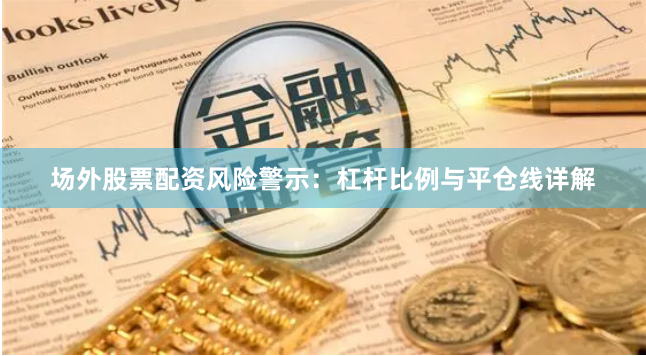 场外股票配资风险警示：杠杆比例与平仓线详解