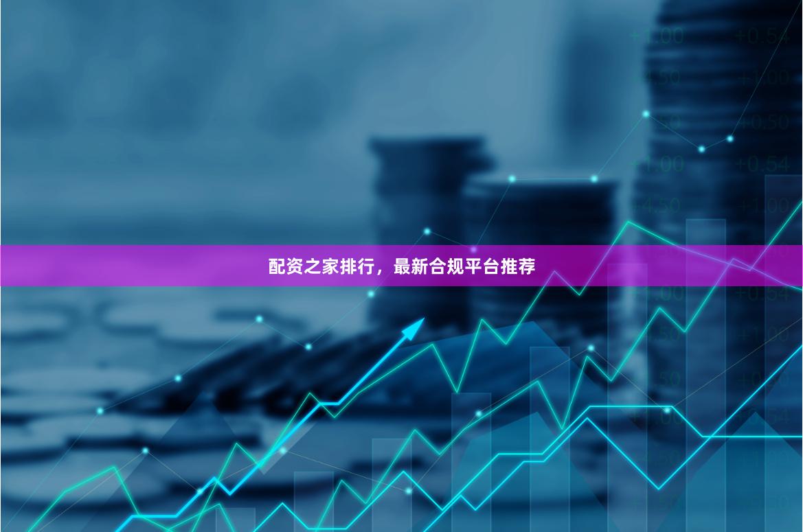 配资之家排行，最新合规平台推荐